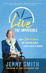 Live the Impossible : How a Wheelchair Has Taken Me Places I Never Dared to Imagine