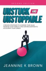 Unstuck and Unstoppable : 5 Proven Strategies to Leverage Your Value, Increase Your Visibility, and Gain Recognition to Accelerate Your Career