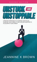 Unstuck and Unstoppable : 5 Proven Strategies to Leverage Your Value, Increase Your Visibility, and Gain Recognition to Accelerate Your Career
