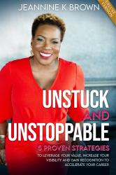 Unstuck and Unstoppable, Deluxe Version : Five Proven Strategies to Leverage Your Value, Increase Your Visibility and Gain Recognition to Accelerate Your Career