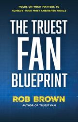 The Truest Fan Blueprint : Focus on What Matters to Achieve Your Most Cherished Goals