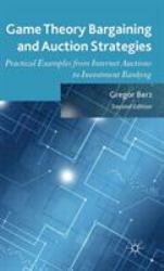 Game Theory Bargaining and Auction Strategies : Practical Examples from Internet Auctions to Investment Banking