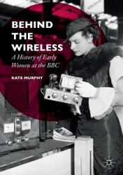 Behind the Wireless : A History of Early Women at the BBC