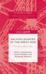 Balkan Legacies of the Great War : The Past Is Never Dead