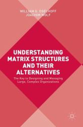 Understanding Matrix Structures and Their Alternatives : The Key to Designing and Managing Large, Complex Organizations