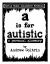 A Is for Autistic : A Personal Glossary A Is for Autistic : A Personal Glossary
