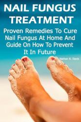 Nail Fungus Treatment: Proven Remedies to Cure Nail Fungus at Home and Guide on How to Prevent It in Future : (How to Cure Toenail Fungus)