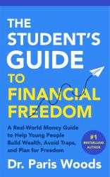 The Student's Guide to Financial Freedom : A Real-World Money Guide to Help Young People Build Wealth, Avoid Traps, and Plan for Freedom