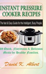 Instant Pressure Cooker Recipes : The Fast and Easy Guide for the Intelligent, Busy People - 88 Quick, Nutritious and Delicious Meals for Healthy Families