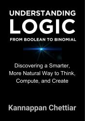 Understanding Logic from Boolean to Binomial : Discovering a Smarter, More Naturals Way to Think, Compute, and Create