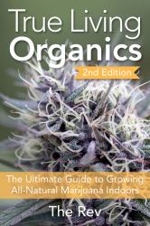 True Living Organics : The Ultimate Guide to Growing All-Natural Marijuana Indoors