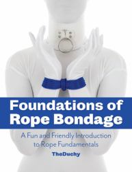 Foundations of Rope Bondage : A Fun and Friendly Introduction to Rope Fundamentals