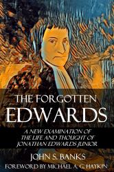 The Forgotten Edwards : A New Examination of the Life and Thought of Jonathan Edwards Junior