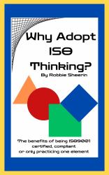 Why Adopt ISO Thinking? : The Benefits of Being ISO9001 Certified, Compliant or Only Practicing One Element