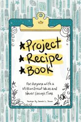 Project Recipe Book for Anyone with a Million Great Ideas and Never Enough Time