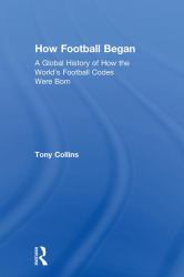 How Football Began : A Global History of How the World's Football Codes Were Born
