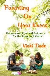 Parenting on Your Knees : Prayers and Practical Guidance for the Preschool Years