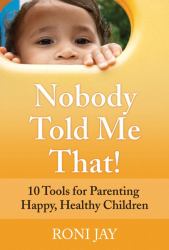 Nobody Told Me That! : 10 Tools for Parenting a Happy, Healthy Children