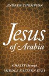 Jesus of Arabia : Christ Through Middle Eastern Eyes