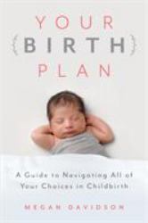 Your Birth Plan : A Guide to Navigating All of Your Choices in Childbirth
