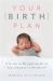 Your Birth Plan : A Guide to Navigating All of Your Choices in Childbirth Your Birth Plan : A Guide to Navigating All of Your Choices in Childbirth