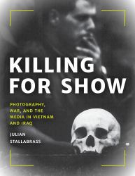 Killing for Show : Photography, War, and the Media in Vietnam and Iraq