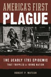 America's First Plague : The Deadly 1793 Epidemic That Crippled a Young Nation
