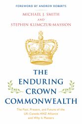 The Enduring Crown Commonwealth : The Past, Present, and Future of the UK-Canada-ANZ Alliance and Why It Matters