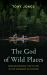 The God of Wild Places : Rediscovering the Divine in the Untamed Outdoors