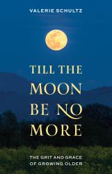 Till the Moon Be No More : The Grit and Grace of Growing Older