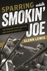 Sparring with Smokin' Joe : Joe Frazier's Epic Battles and Rivalry with Ali