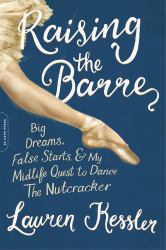 Raising the Barre : Big Dreams, False Starts, and My Midlife Quest to Dance the Nutcracker