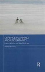 Defence Planning and Uncertainty : Preparing for the Next Asia-Pacific War