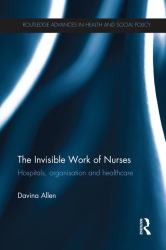 The Invisible Work of Nurses : Hospitals, Organisation and Healthcare