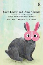 Our Children and Other Animals : The Cultural Construction of Human-Animal Relations in Childhood