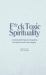 F*ck Toxic Spirituality : Avoiding Red Flags and Navigating the Spiritual Path with Integrity F*ck Toxic Spirituality : Avoiding Red Flags and Navigating the Spiritual Path with Integrity