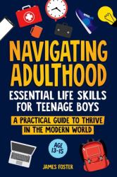 Navigating Adulthood : Essential Life Skills for Teenage Boys - a Practical Guide to Thrive in the Modern World