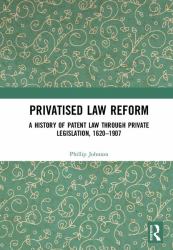 Privatised Law Reform: : A History of Patent Law Through Private Legislation, 1620-1907