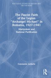 The Fascist Faith of the Legion Archangel Michael in Romania, 1927-1941 : Martyrdom and National Purification