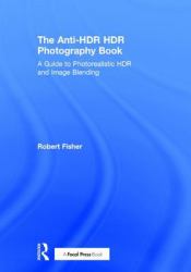 The Anti-HDR HDR Photography Book : A Guide to Photorealistic HDR and Image Blending