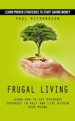 Frugal Living : Learn Proven Strategies to Start Saving Money (Learn How to Cut Everyday Expenses in Half and Live Within Your Means)