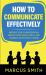How to Communicate Effectively : Improve Your Conversations, Master Your Social Skills, and Connect Better with Others