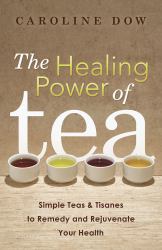 The Healing Power of Tea : Simple Teas and Tisanes to Remedy and Rejuvenate Your Health