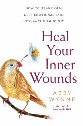 Heal Your Inner Wounds : How to Transform Deep Emotional Pain into Freedom and Joy