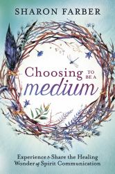 Choosing to Be a Medium : Experience and Share the Healing Wonder of Spirit Communication