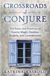 Crossroads of Conjure : The Roots and Practices of Granny Magic, Hoodoo, Brujería, and Curanderismo