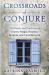 Crossroads of Conjure : The Roots and Practices of Granny Magic, Hoodoo, Brujería, and Curanderismo