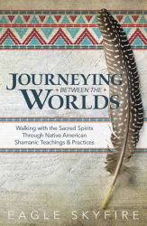 Journeying Between the Worlds : Walking with the Sacred Spirits Through Native American Shamanic Teachings and Practices
