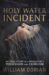 The Holy Water Incident : The True Story of a Daughter's Possession and Exorcism