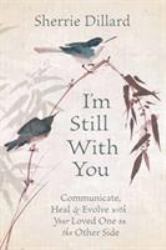 I'm Still with You : Communicate, Heal and Evolve with Your Loved One on the Other Side